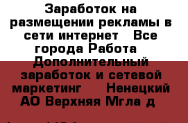  Заработок на размещении рекламы в сети интернет - Все города Работа » Дополнительный заработок и сетевой маркетинг   . Ненецкий АО,Верхняя Мгла д.